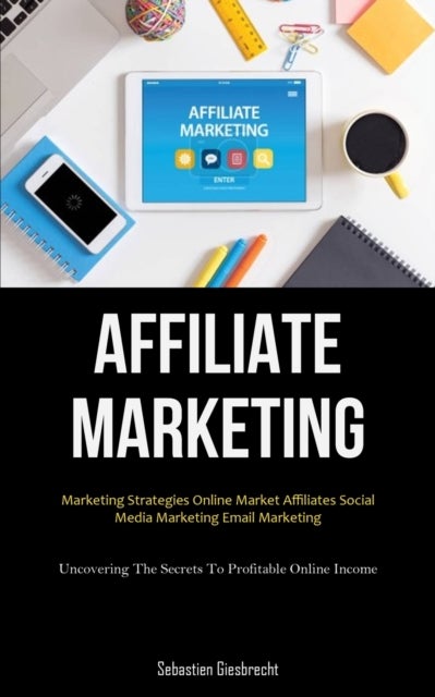 Affiliate Marketing - Marketing Strategies Online Market Affiliates Social Media Marketing Email Marketing (Uncovering The Secrets To Profitable Online Income)