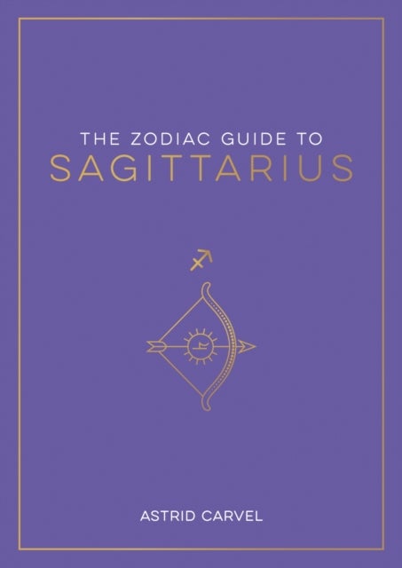The Zodiac Guide to Sagittarius - The Ultimate Guide to Understanding Your Star Sign, Unlocking Your Destiny and Decoding the Wisdom of the Stars