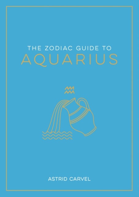 The Zodiac Guide to Aquarius - The Ultimate Guide to Understanding Your Star Sign, Unlocking Your Destiny and Decoding the Wisdom of the Stars