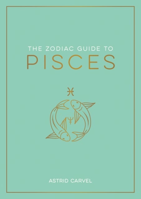 The Zodiac Guide to Pisces - The Ultimate Guide to Understanding Your Star Sign, Unlocking Your Destiny and Decoding the Wisdom of the Stars