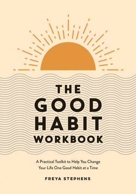 The Good Habit Workbook - A Practical Toolkit to Help You Change Your Life One Good Habit at a Time