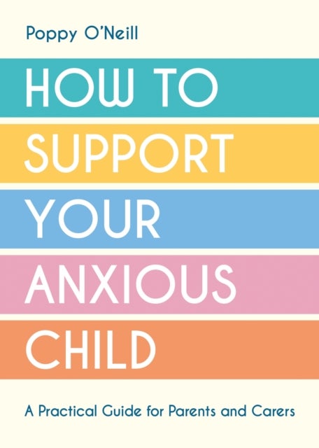 How to Support Your Anxious Child - A Practical Guide for Parents and Carers