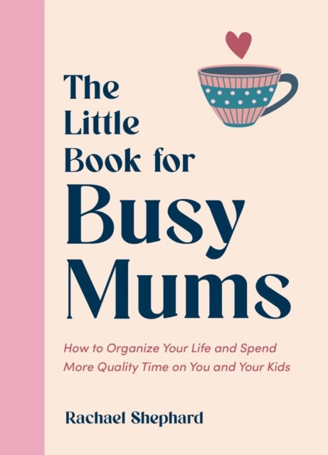 The Little Book for Busy Mums - How to Organize Your Life and Spend More Quality Time on You and Your Kids