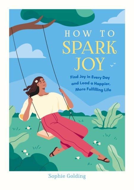 How to Spark Joy - Simple Tips to Help You Find Joy in Every Day and Lead a Happier, More Fulfilling Life
