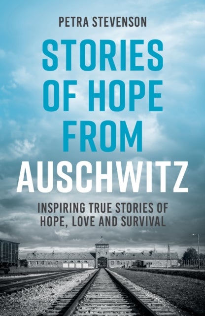 Stories of Hope from Auschwitz - Inspiring True Stories of Hope, Love and Survival