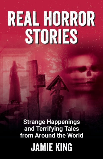 Real Horror Stories - Strange Happenings and Terrifying Tales from Around the World