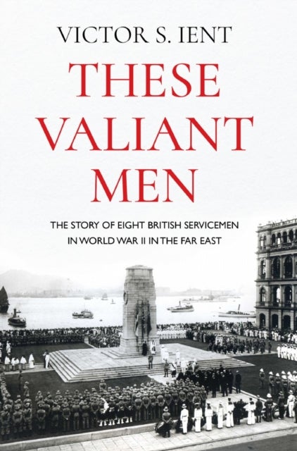 These Valiant Men - The Story of Eight British Servicemen in World War II in the Far East