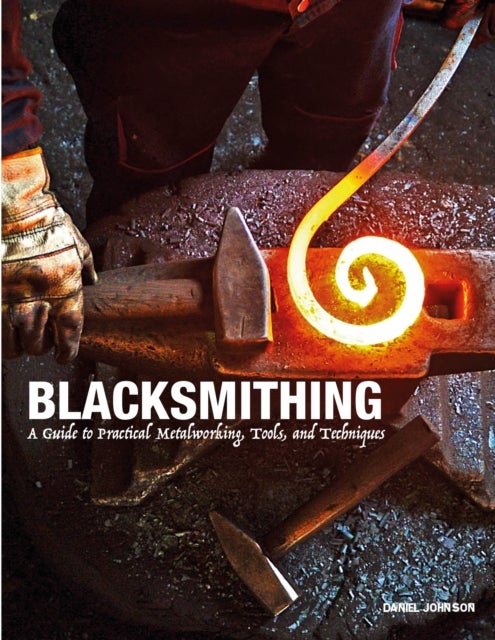 Blacksmithing - A Guide to Practical Metalworking, Tools and Techniques