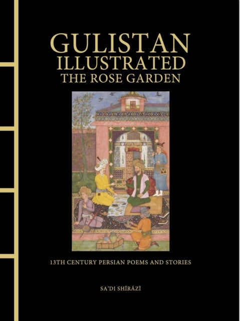 Gulistan Illustrated: The Rose Garden - 13th Century Persian Poems and Stories