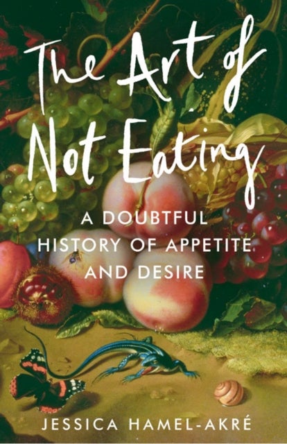 The Art of Not Eating - A Doubtful History of Appetite and Desire