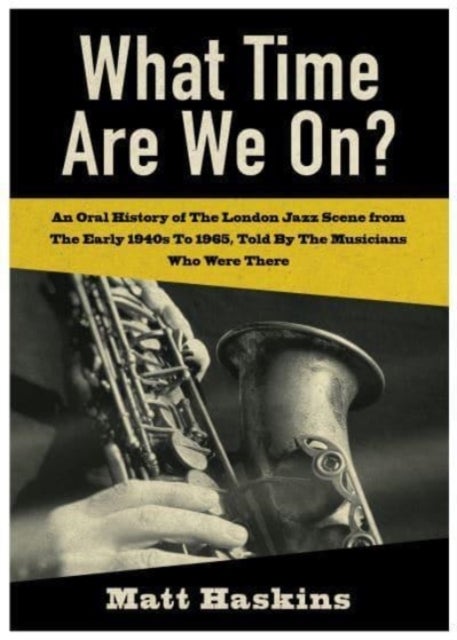 What Time Are We On? - An Oral History of The London Jazz Scene from The Early 1940's to 1965, Told By The Musicians Who Were There