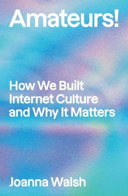 Amateurs! - How We Built Internet Culture and Why it Matters