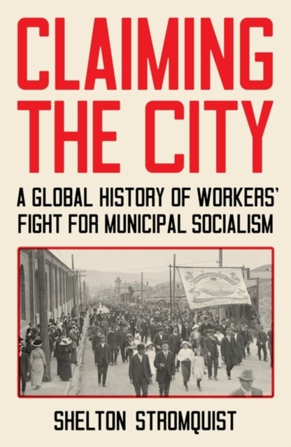 Claiming the City - A Global History of Workers' Fight for Municipal Socialism