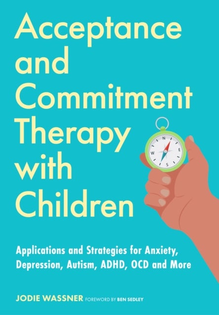Acceptance and Commitment Therapy with Children - Applications and Strategies for Anxiety, Depression, Autism, ADHD, OCD and More
