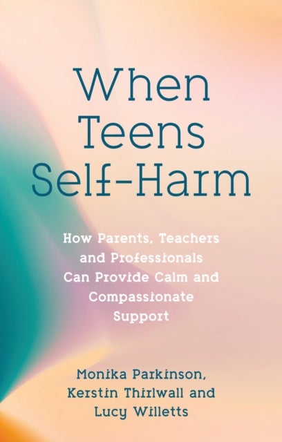 When Teens Self-Harm - How Parents, Teachers and Professionals Can Provide Calm and Compassionate Support
