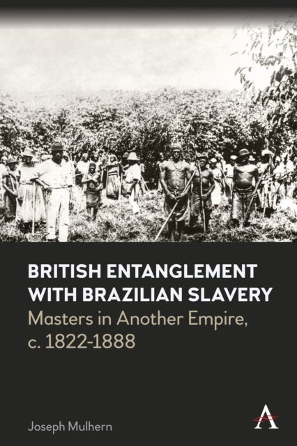 British Entanglement with Brazilian Slavery - Commerce, credit and complicity in another empire, c. 1822-1888