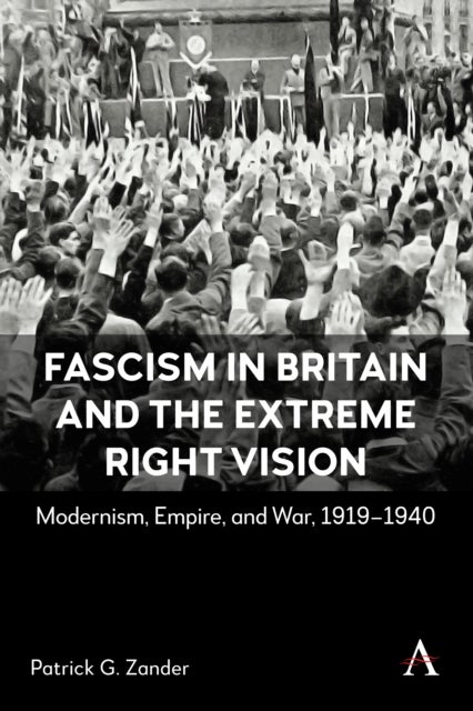 Fascism in Britain and the Extreme Right Vision - Modernism, Empire and War, 1919-1940