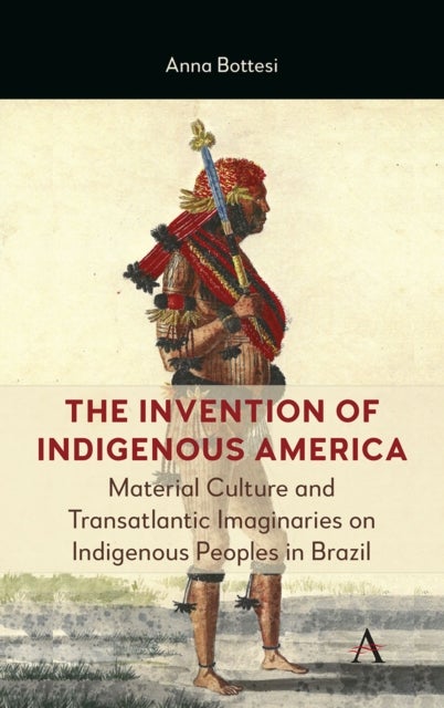 The Invention of Indigenous America - Material Culture and Transatlantic Imaginaries on Indigenous Peoples in Brazil