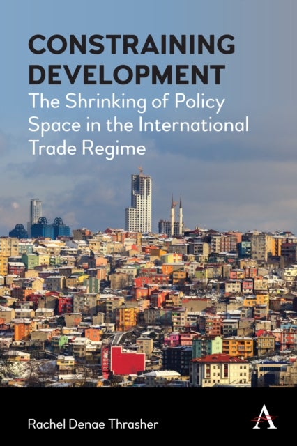 Constraining Development - The Shrinking of Policy Space in the International Trade Regime