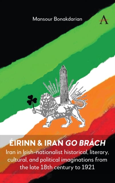 Eirinn & Iran go Brach - Iran in Irish-nationalist historical, literary, cultural, and political imaginations from the late 18th century to 1921