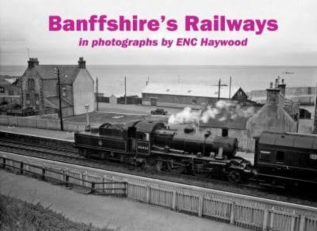 Banffshire's Railways - in photographs by ENC Haywood