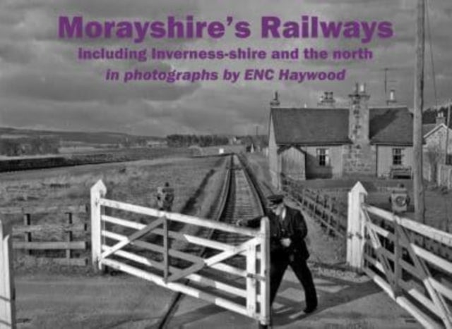 Morayshire's Railways including Inverness-shire and the north - in photographs by ENC Haywood