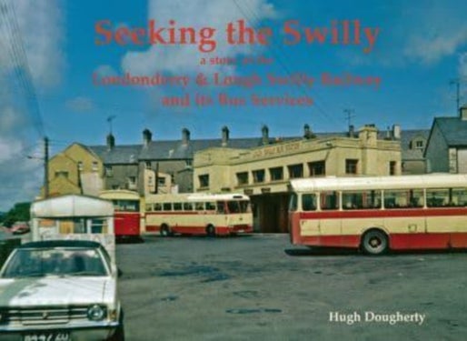 Seeking the Swilly - a story of the Londenderry & Lough Swilly Railway and its Bus Services