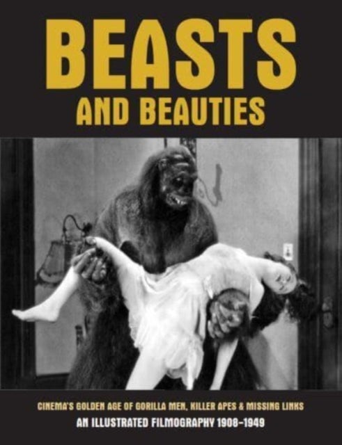 Beasts and Beauties - Cinema's Golden Age of Gorilla Men, Killer Apes & Missing Links An Illustrated Filmography 1908-1949