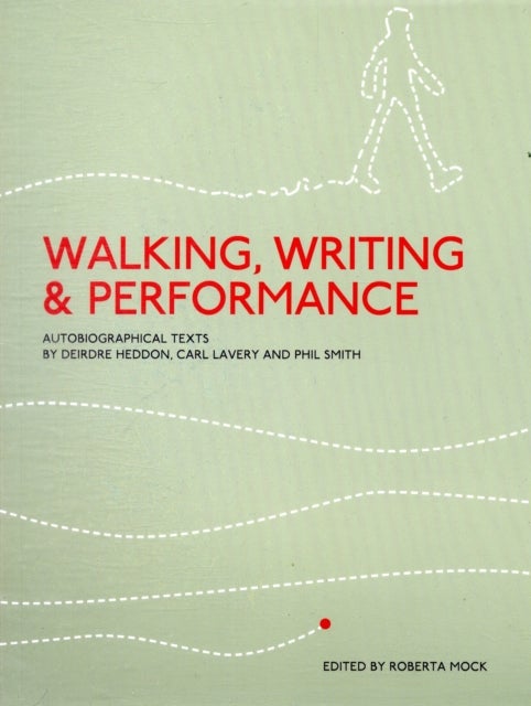 Walking, Writing and Performance - Autobiographical Texts by Deirdre Heddon, Carl Lavery and Phil Smith