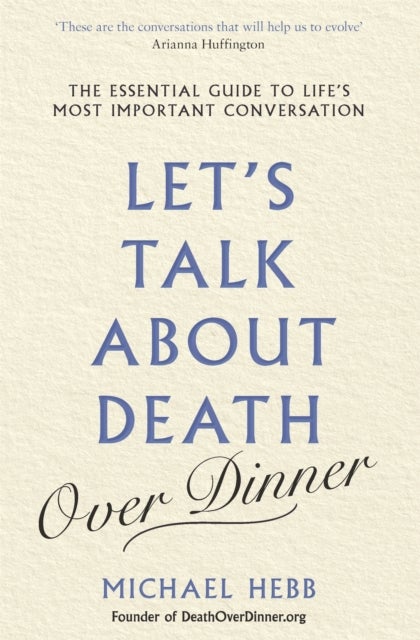 Let's Talk about Death (over Dinner) - The Essential Guide to Life's Most Important Conversation