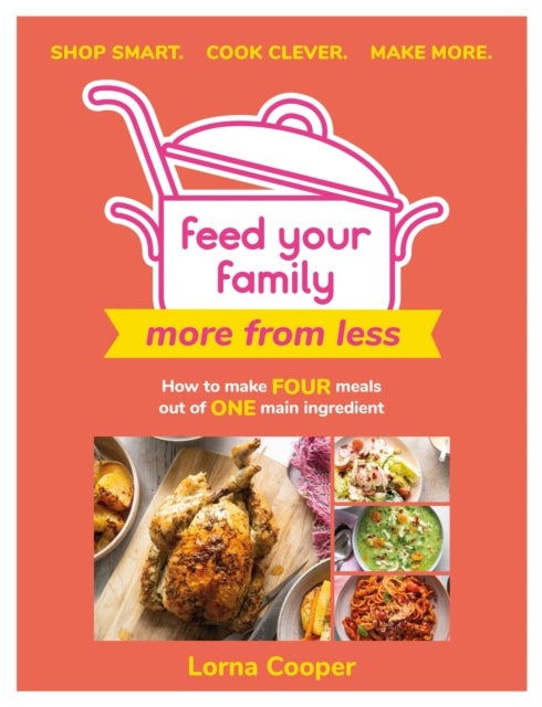 Feed Your Family: More From Less - Shop smart. Cook clever. Make more. - How to make four meals out of one main ingredient.