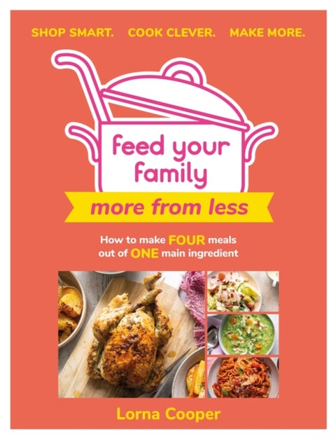 Feed Your Family: More From Less - Shop smart. Cook clever. Make more. - How to make four meals out of one main ingredient.