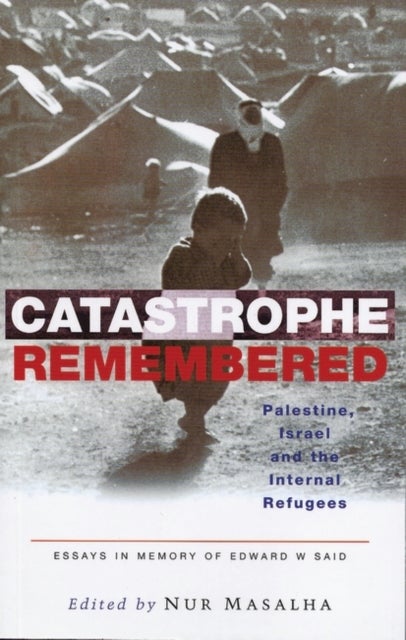 Catastrophe Remembered - Palestine, Israel and the Internal Refugees: Essays in Memory of Edward W. Said