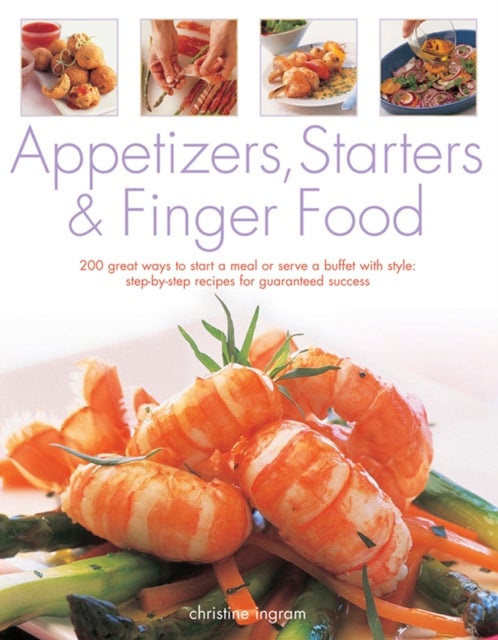 Appetizers, Starters and Finger Food - 200 Great Ways to Start a Meal or Serve a Buffet with Style; Step-by-Step Recipes for Guaranteed Success