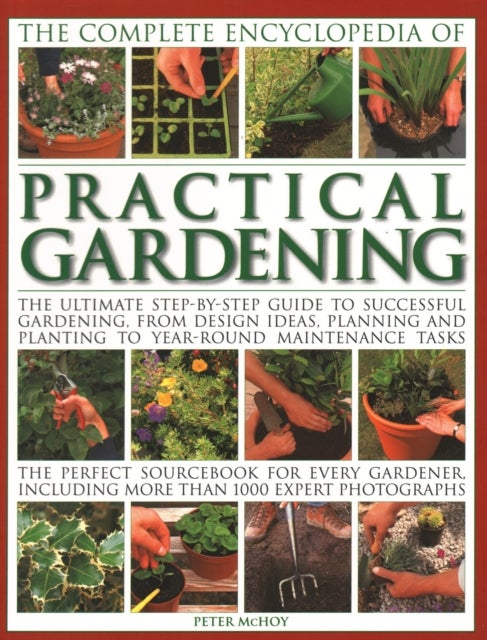 Practical Gardening, The Complete Encyclopedia of - The ultimate step-by-step guide to successful gardening, from design ideas, planning and planting to year-round maintenance tasks; the perfect sourcebook for every gardener including more than 1000 expert photographs