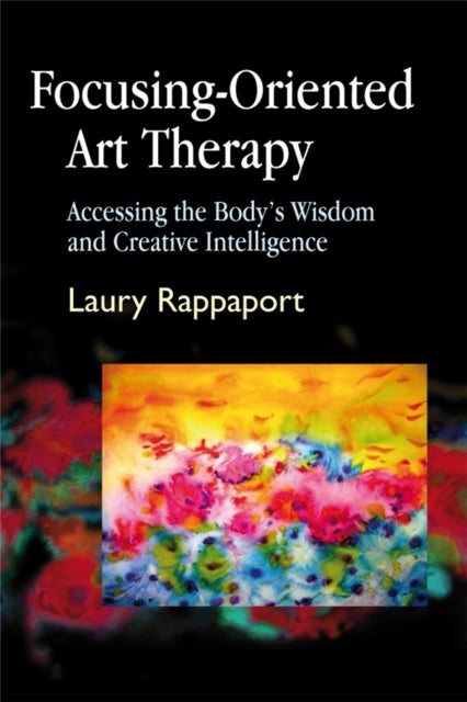 Focusing-Oriented Art Therapy - Accessing the Body's Wisdom and Creative Intelligence