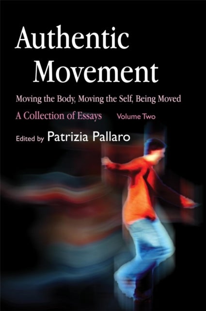 Authentic Movement: Moving the Body, Moving the Self, Being Moved - A Collection of Essays - Volume Two