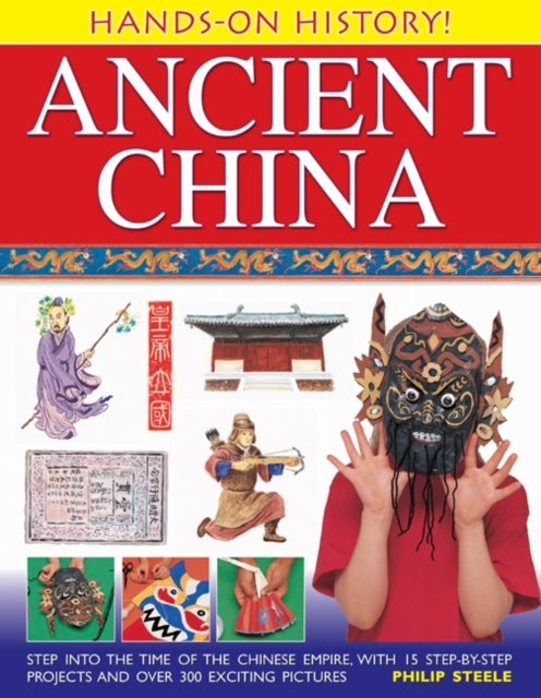 Hands on History: Ancient China - Step into the Time of the Chinese Empire, with 15 Step-by-step Projects and Over 300 Exciting Pictur