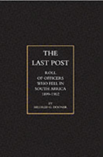 Last Post - Being a Roll of All Officers (Naval, Military or Colonial) Who Gave Their Lives for Their Queen, King and Country in the South African War, 1899-1902