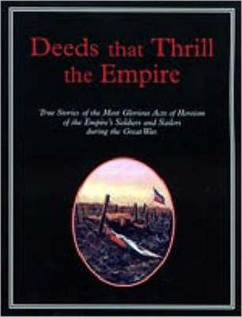 Deeds That Thrilled the Empire - True Stories of the Most Glorious Acts of Heroism of the Empire's Soldiers and Sailors During the Great War