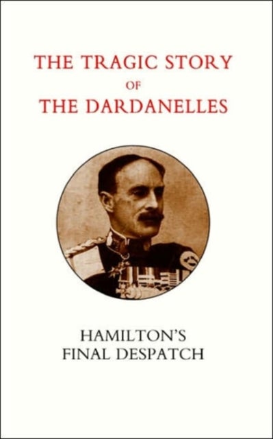 Tragic Story of the Dardanelles. Ian Hamilton's Final Despatch