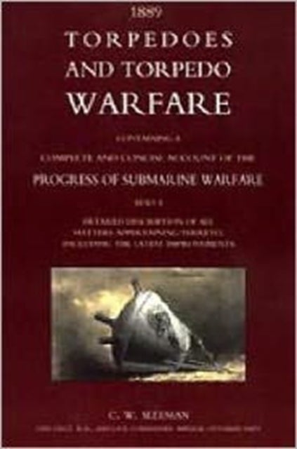 Torpedoes and Torpedo Warfare: Containing a Complete Account of the Progress of Submarine Warfare (1