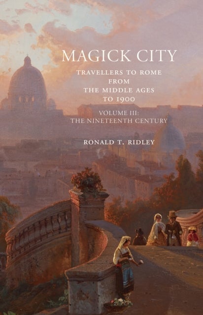 Magick City: Travellers to Rome from the Middle Ages to 1900, Volume III - The Nineteenth Century