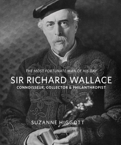 Sir Richard Wallace - 'The Most Fortunate Man of his Day': Connoisseur, Collector & Philanthropist