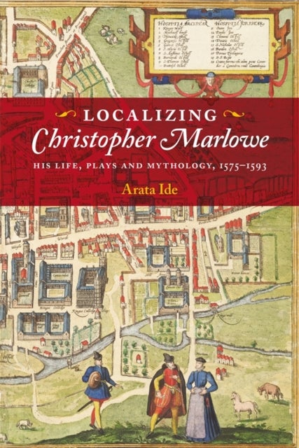 Localizing Christopher Marlowe - His Life, Plays and Mythology, 1575-1593