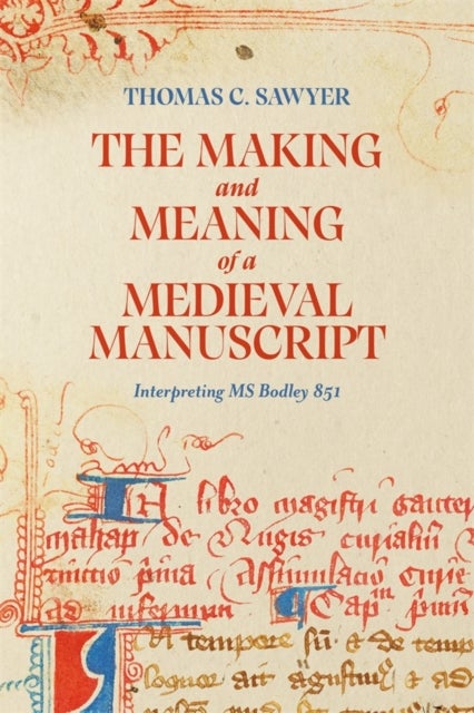 The Making and Meaning of a Medieval Manuscript - Interpreting MS Bodley 851