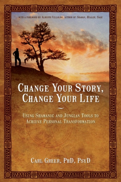 Change Your Story, Change Your Life - Using Shamanic and Jungian Tools to Achieve Personal Transformation