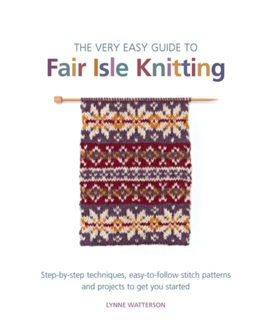 The Very Easy Guide to Fair Isle Knitting - Step-By-Step Techniques, Easy-to-Follow Stitch Patterns, and Projects to Get You Started
