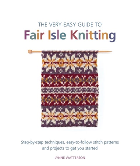 The Very Easy Guide to Fair Isle Knitting - Step-By-Step Techniques, Easy-to-Follow Stitch Patterns, and Projects to Get You Started