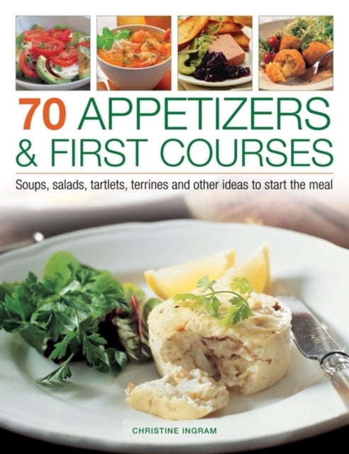 70 Appetizers & First Courses - Soups, Salads, Tartlets, Terrines and Other Ideas to Start the Meal